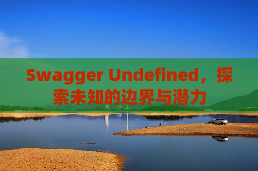 Swagger Undefined，探索未知的边界与潜力
